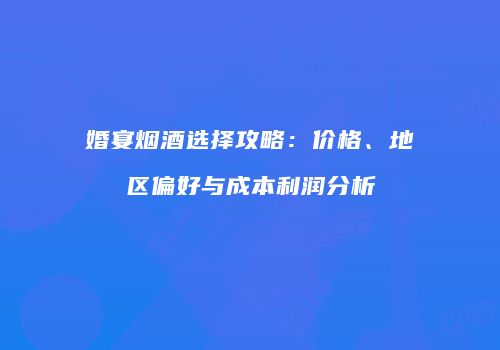 婚宴烟酒选择攻略：价格、地区偏好与成本利润分析