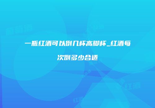 一瓶红酒可以倒几杯高脚杯_红酒每次倒多少合适