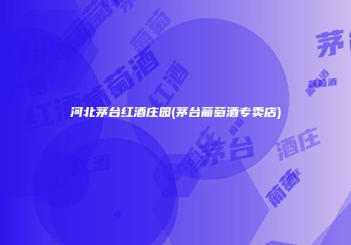河北茅台红酒庄园(茅台葡萄酒专卖店)