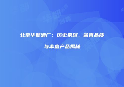北京华都酒厂：历史荣耀、酱香品质与丰富产品揭秘