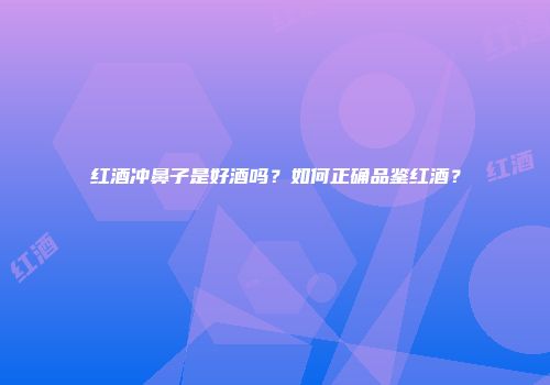 红酒冲鼻子是好酒吗？如何正确品鉴红酒？