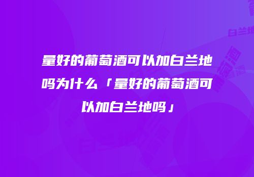 量好的葡萄酒可以加白兰地吗为什么「量好的葡萄酒可以加白兰地吗」