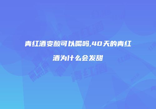 青红酒变酸可以喝吗,40天的青红酒为什么会发甜