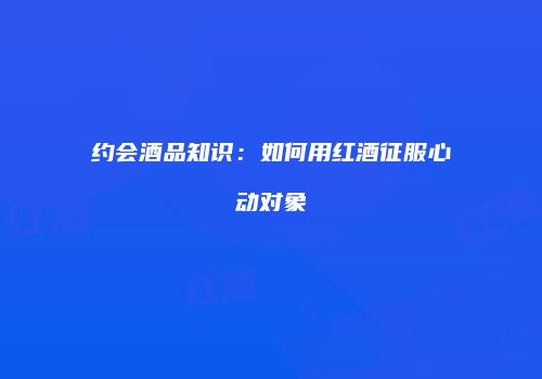 约会酒品知识：如何用红酒征服心动对象