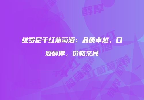 维罗尼干红葡萄酒：品质卓越，口感醇厚，价格亲民