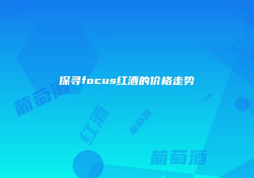 探寻focus红酒的价格走势
