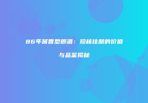 86年酱香型郎酒：珍稀佳酿的价值与品鉴揭秘