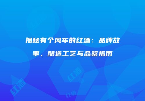 揭秘有个风车的红酒：品牌故事、酿造工艺与品鉴指南