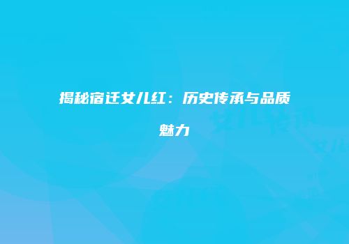 揭秘宿迁女儿红：历史传承与品质魅力