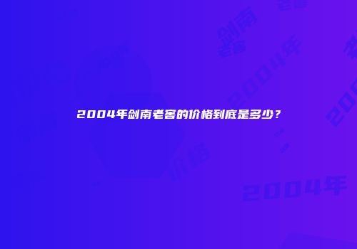 2004年剑南老窖的价格到底是多少？