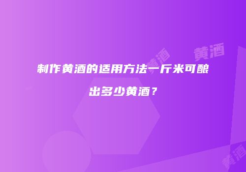 制作黄酒的适用方法一斤米可酿出多少黄酒？