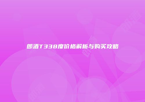 郎酒T338度价格解析与购买攻略