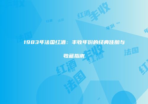 1983年法国红酒：丰收年份的经典佳酿与收藏指南