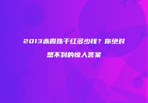 2013赤霞珠干红多少钱？你绝对想不到的惊人答案