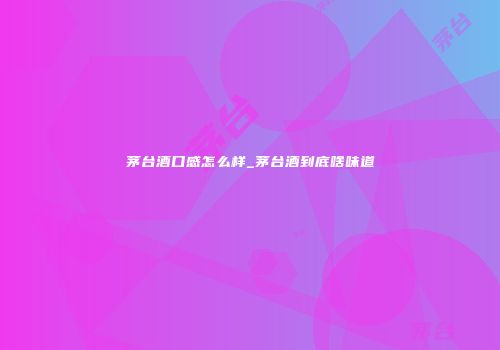 茅台酒口感怎么样_茅台酒到底啥味道