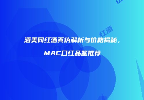 酒美网红酒真伪解析与价格揭秘，MAC口红品鉴推荐