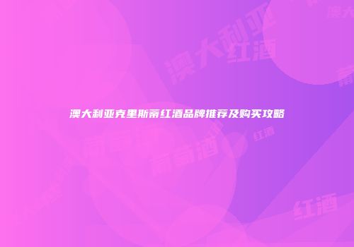 澳大利亚克里斯蒂红酒品牌推荐及购买攻略