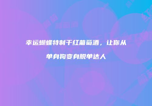 幸运蝴蝶特制干红葡萄酒，让你从单身狗变身脱单达人