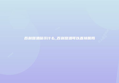 百利甜酒暗示什么_百利甜酒可以直接喝吗