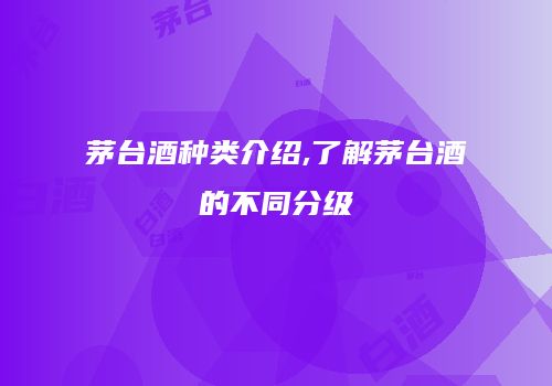茅台酒种类介绍,了解茅台酒的不同分级