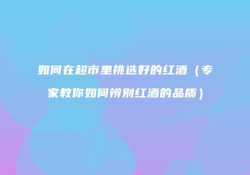 如何在超市里挑选好的红酒（专家教你如何辨别红酒的品质）