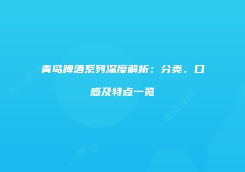 青岛啤酒系列深度解析：分类、口感及特点一览