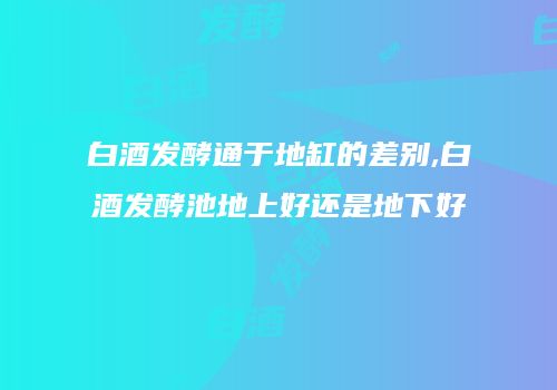 白酒发酵通于地缸的差别,白酒发酵池地上好还是地下好