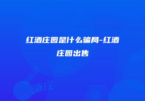 红酒庄园是什么骗局-红酒庄园出售