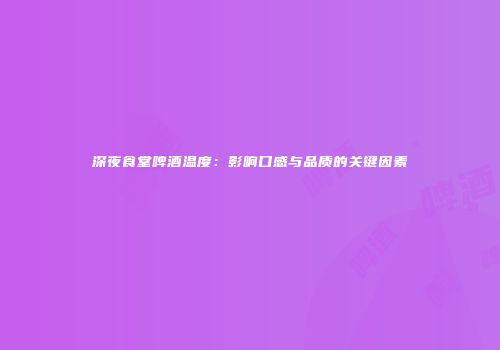 深夜食堂啤酒温度：影响口感与品质的关键因素