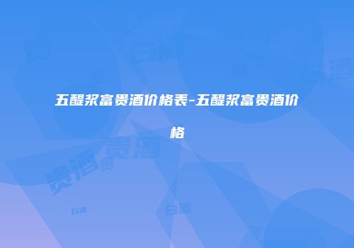 五醍浆富贵酒价格表-五醍浆富贵酒价格