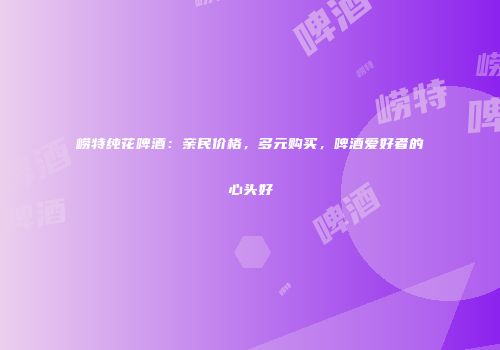 崂特纯花啤酒：亲民价格，多元购买，啤酒爱好者的心头好