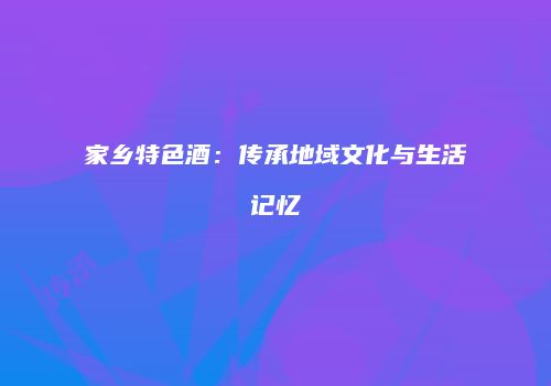 家乡特色酒：传承地域文化与生活记忆
