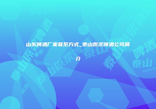 山东啤酒厂家联系方式_泰山原浆啤酒公司简介