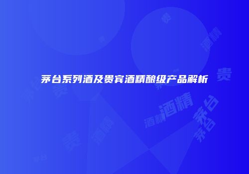 茅台系列酒及贵宾酒精酿级产品解析