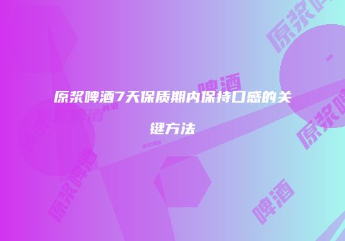 原浆啤酒7天保质期内保持口感的关键方法
