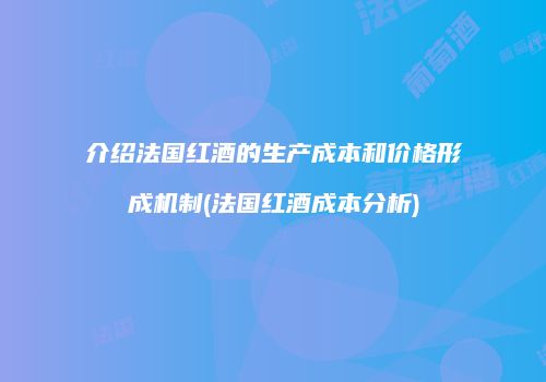 介绍法国红酒的生产成本和价格形成机制(法国红酒成本分析)