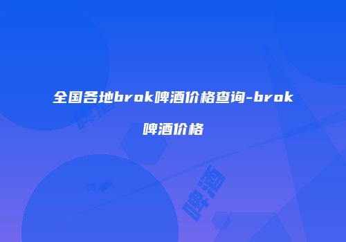 全国各地brok啤酒价格查询-brok啤酒价格