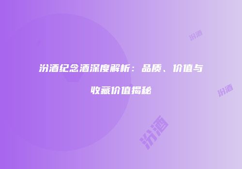 汾酒纪念酒深度解析：品质、价值与收藏价值揭秘