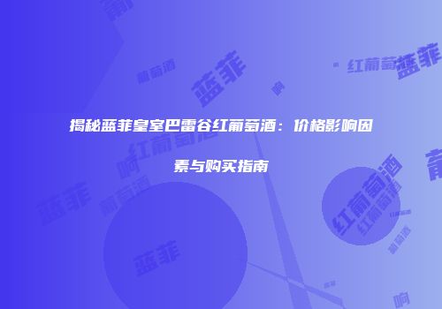 揭秘蓝菲皇室巴雷谷红葡萄酒：价格影响因素与购买指南