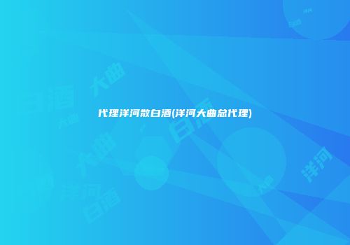 代理洋河散白酒(洋河大曲总代理)