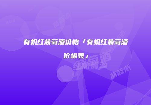 有机红葡萄酒价格「有机红葡萄酒价格表」