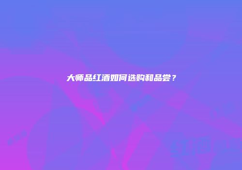 大师品红酒如何选购和品尝？