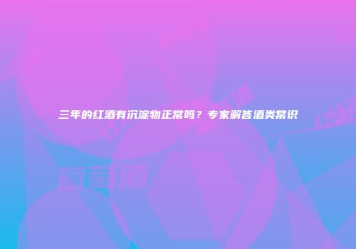 三年的红酒有沉淀物正常吗？专家解答酒类常识