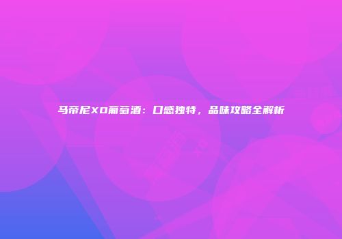 马帝尼XO葡萄酒：口感独特，品味攻略全解析