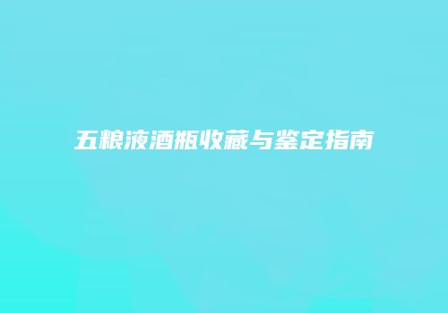五粮液酒瓶收藏与鉴定指南
