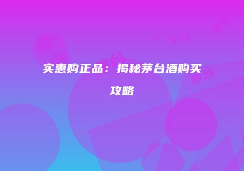 实惠购正品：揭秘茅台酒购买攻略