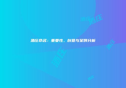 酒庄命名：重要性、创意与案例分析