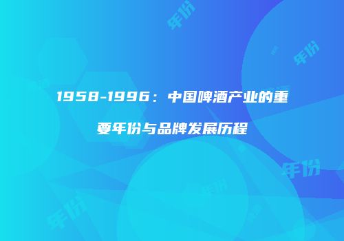 1958-1996：中国啤酒产业的重要年份与品牌发展历程