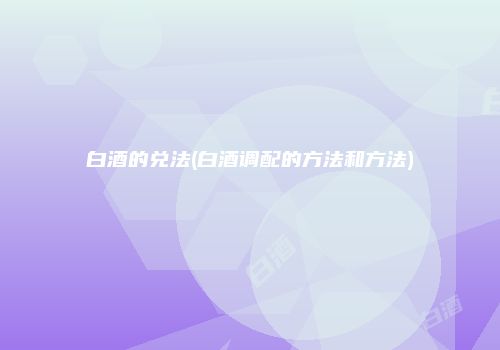 白酒的兑法(白酒调配的方法和方法)