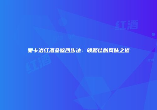 蒙卡洛红酒品鉴四步法：领略佳酿风味之道